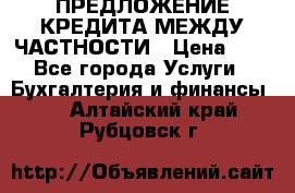 ПРЕДЛОЖЕНИЕ КРЕДИТА МЕЖДУ ЧАСТНОСТИ › Цена ­ 0 - Все города Услуги » Бухгалтерия и финансы   . Алтайский край,Рубцовск г.